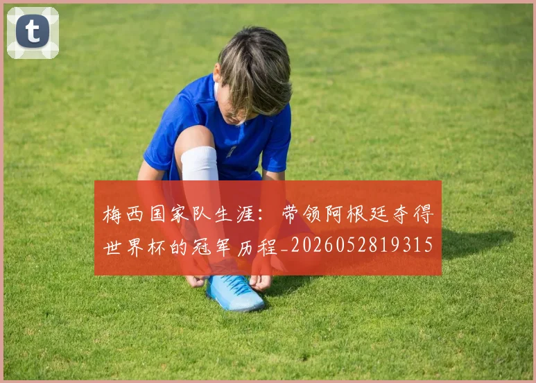 梅西国家队生涯：带领阿根廷夺得世界杯的冠军历程_20260528193155