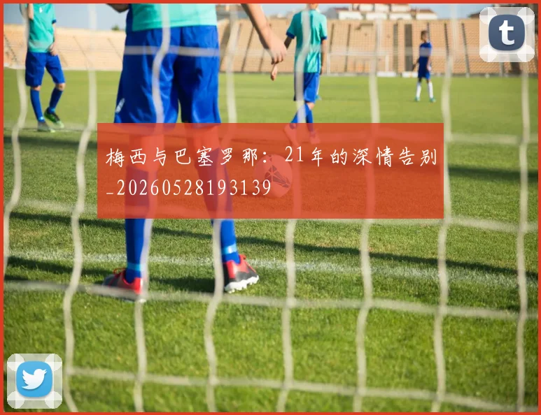 梅西与巴塞罗那:21年的深情告别_20260528193139