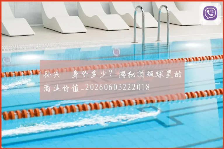 孙兴慜身价多少？揭秘顶级球星的商业价值_20260603222018