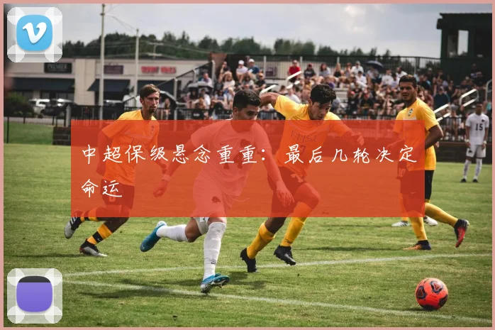 中超保级悬念重重：最后几轮决定命运
