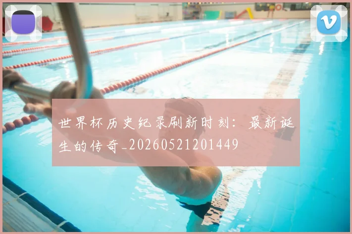世界杯历史纪录刷新时刻：最新诞生的传奇_20260521201449