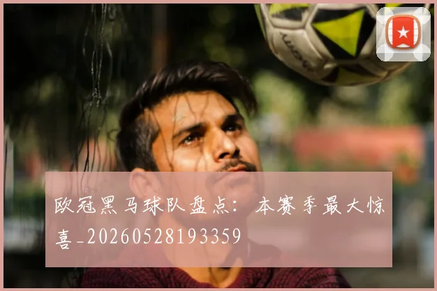 欧冠黑马球队盘点：本赛季最大惊喜_20260528193359