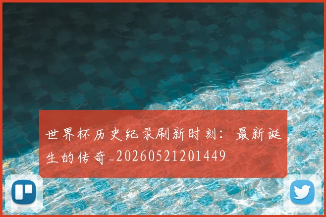 世界杯历史纪录刷新时刻：最新诞生的传奇_20260521201449