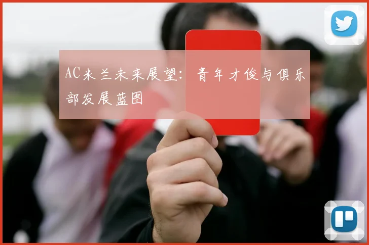 AC米兰未来展望：青年才俊与俱乐部发展蓝图