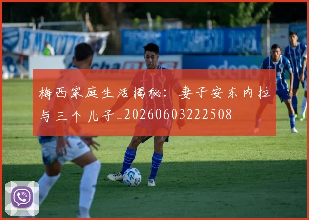 梅西家庭生活揭秘:妻子安东内拉与三个儿子_20260603222508