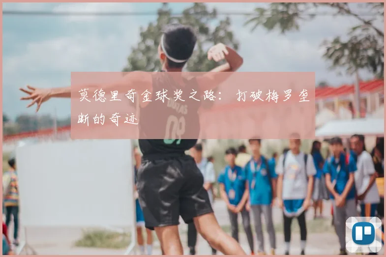 莫德里奇金球奖之路:打破梅罗垄断的奇迹