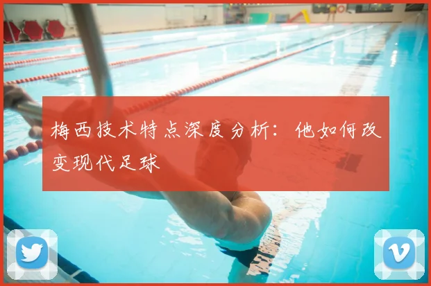 梅西技术特点深度分析:他如何改变现代足球