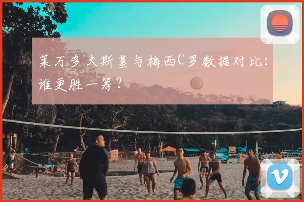 莱万多夫斯基与梅西C罗数据对比:谁更胜一筹?