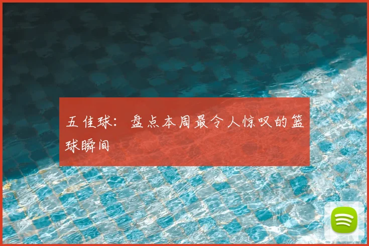 五佳球：盘点本周最令人惊叹的篮球瞬间