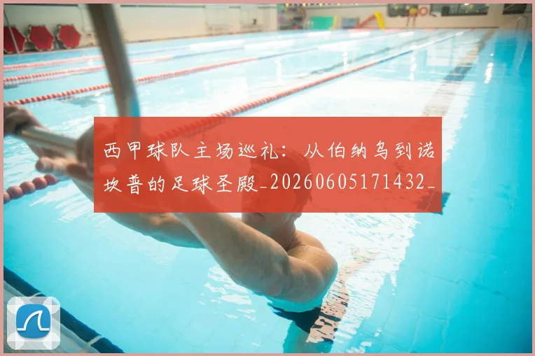 西甲球队主场巡礼：从伯纳乌到诺坎普的足球圣殿_20260605171432_20260703181908