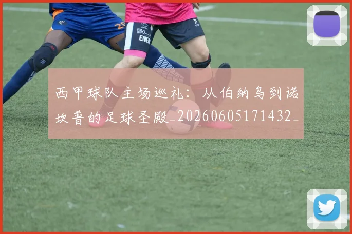 西甲球队主场巡礼:从伯纳乌到诺坎普的足球圣殿_20260605171432_20260703181908