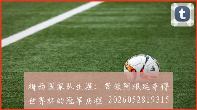 梅西国家队生涯:带领阿根廷夺得世界杯的冠军历程_20260528193155